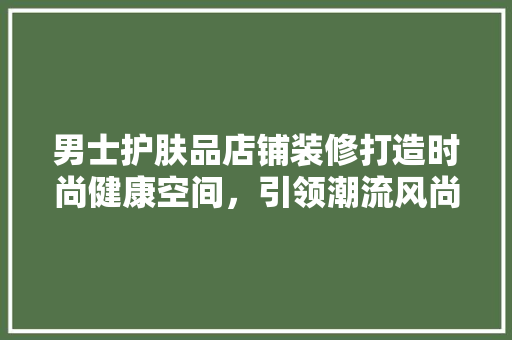 男士护肤品店铺装修打造时尚健康空间，引领潮流风尚