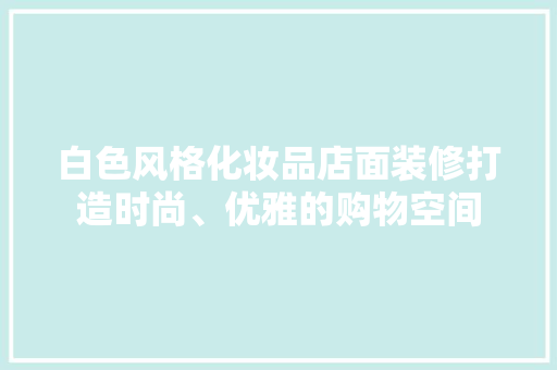 白色风格化妆品店面装修打造时尚、优雅的购物空间