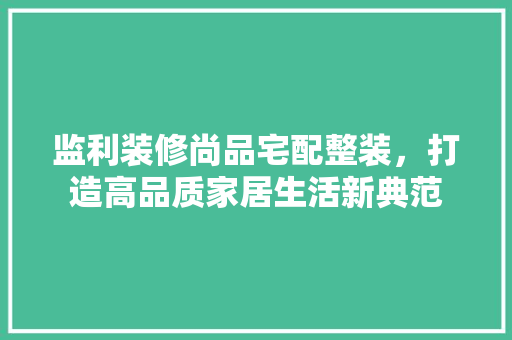 监利装修尚品宅配整装，打造高品质家居生活新典范