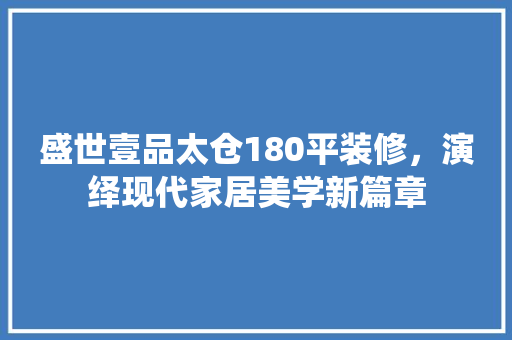 盛世壹品太仓180平装修，演绎现代家居美学新篇章