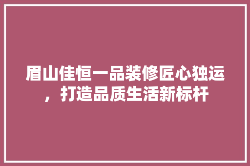 眉山佳恒一品装修匠心独运，打造品质生活新标杆
