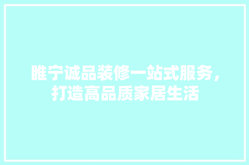 睢宁诚品装修一站式服务，打造高品质家居生活