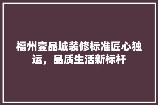 福州壹品城装修标准匠心独运，品质生活新标杆