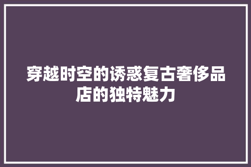 穿越时空的诱惑复古奢侈品店的独特魅力