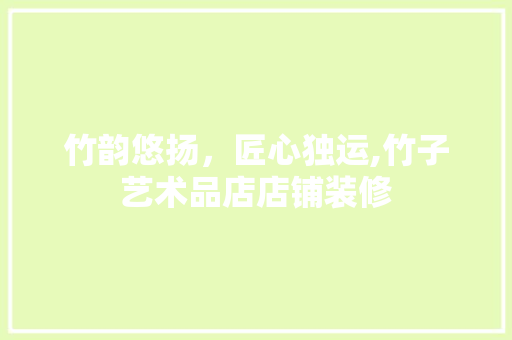 竹韵悠扬，匠心独运,竹子艺术品店店铺装修
