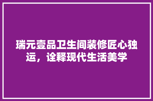 瑞元壹品卫生间装修匠心独运，诠释现代生活美学