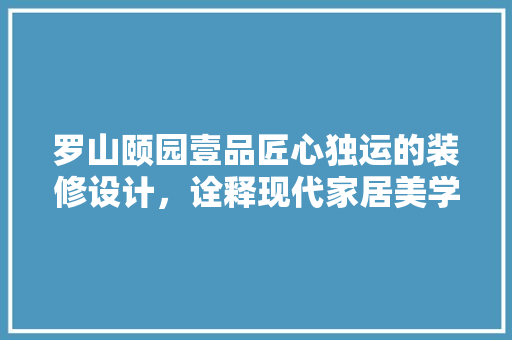 罗山颐园壹品匠心独运的装修设计，诠释现代家居美学