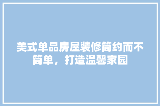 美式单品房屋装修简约而不简单，打造温馨家园