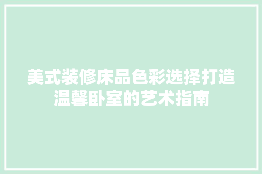 美式装修床品色彩选择打造温馨卧室的艺术指南