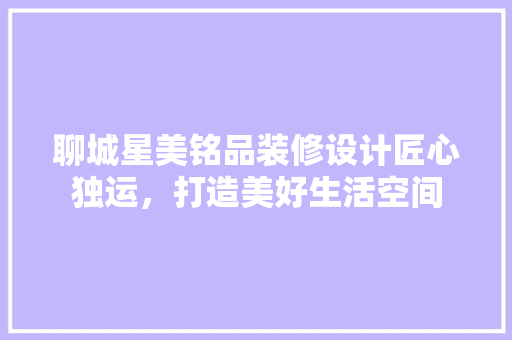 聊城星美铭品装修设计匠心独运，打造美好生活空间