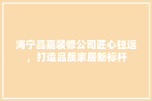 海宁品嘉装修公司匠心独运，打造品质家居新标杆