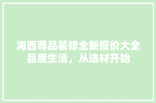 海西尊品装修全新报价大全品质生活，从选材开始