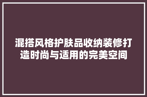 混搭风格护肤品收纳装修打造时尚与适用的完美空间