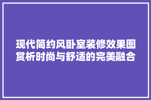 现代简约风卧室装修效果图赏析时尚与舒适的完美融合