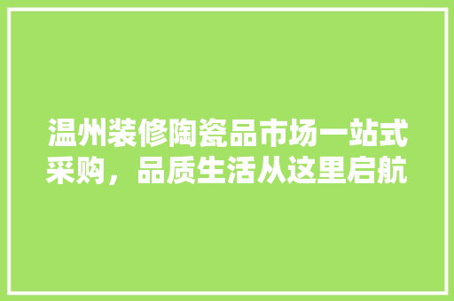 温州装修陶瓷品市场一站式采购，品质生活从这里启航