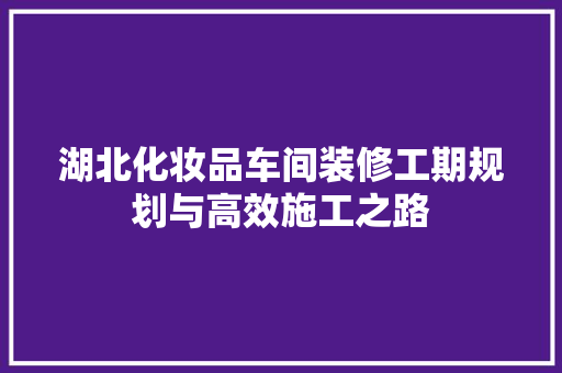 湖北化妆品车间装修工期规划与高效施工之路