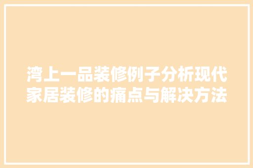 湾上一品装修例子分析现代家居装修的痛点与解决方法