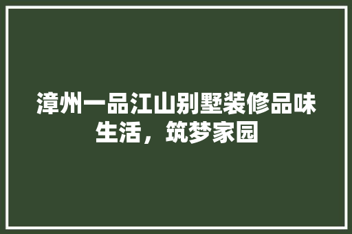 漳州一品江山别墅装修品味生活，筑梦家园