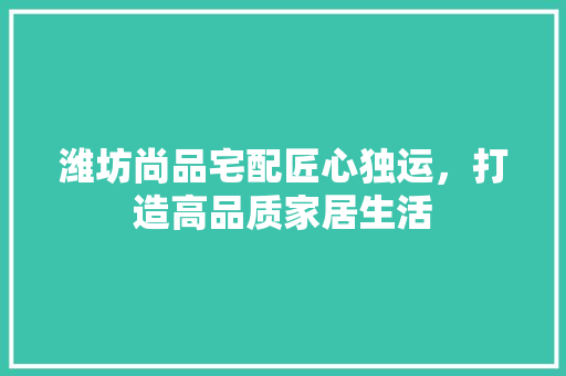潍坊尚品宅配匠心独运，打造高品质家居生活