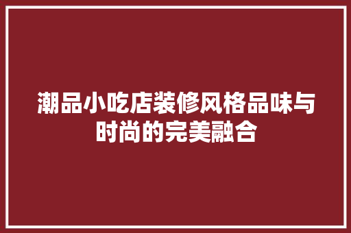 潮品小吃店装修风格品味与时尚的完美融合