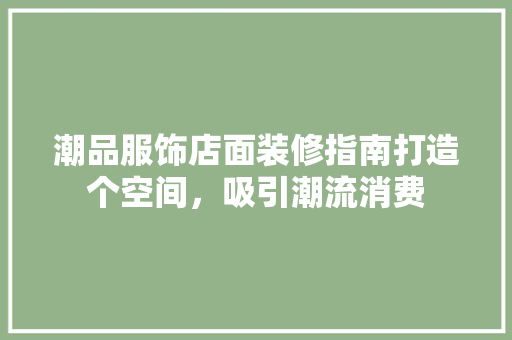 潮品服饰店面装修指南打造个空间，吸引潮流消费