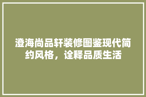 澄海尚品轩装修图鉴现代简约风格，诠释品质生活