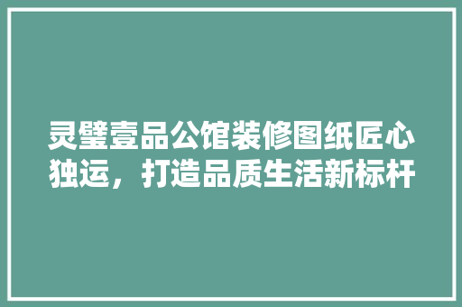 灵璧壹品公馆装修图纸匠心独运，打造品质生活新标杆