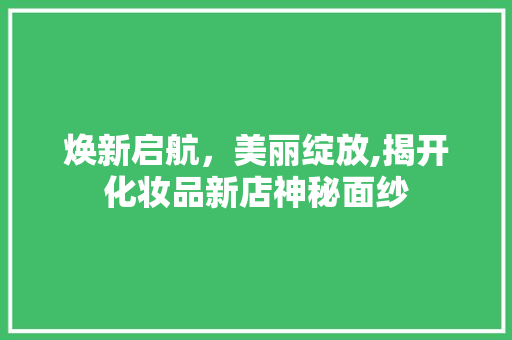 焕新启航，美丽绽放,揭开化妆品新店神秘面纱