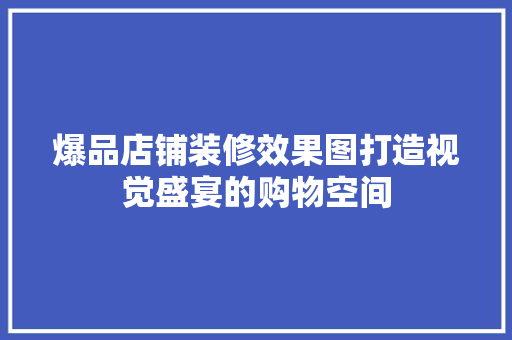 爆品店铺装修效果图打造视觉盛宴的购物空间