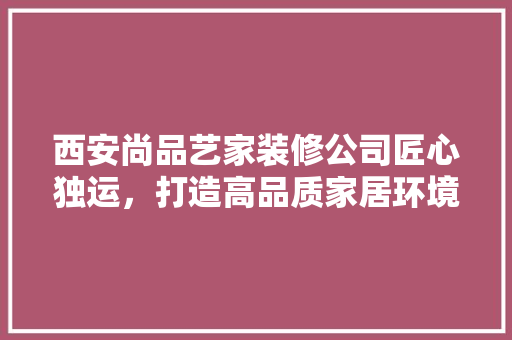 西安尚品艺家装修公司匠心独运，打造高品质家居环境