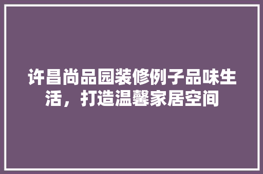 许昌尚品园装修例子品味生活，打造温馨家居空间