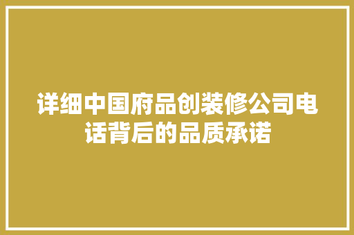 详细中国府品创装修公司电话背后的品质承诺