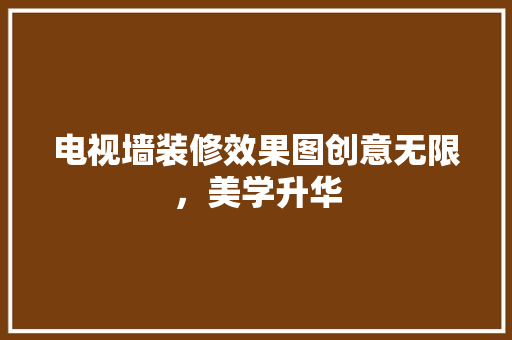 电视墙装修效果图创意无限，美学升华