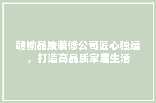 赣榆品竣装修公司匠心独运，打造高品质家居生活