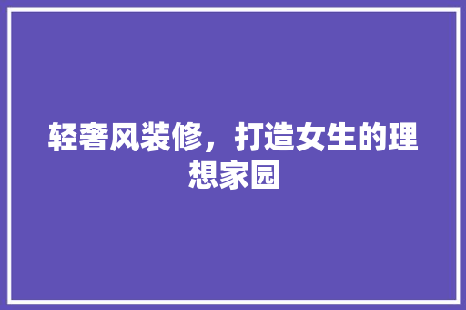 轻奢风装修，打造女生的理想家园