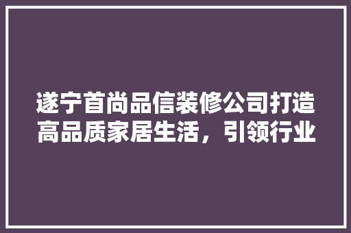 遂宁首尚品信装修公司打造高品质家居生活，引领行业新潮流