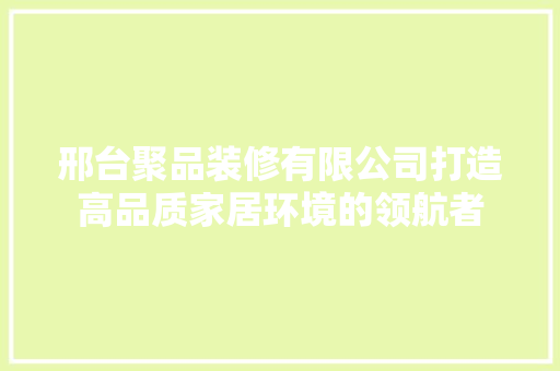 邢台聚品装修有限公司打造高品质家居环境的领航者