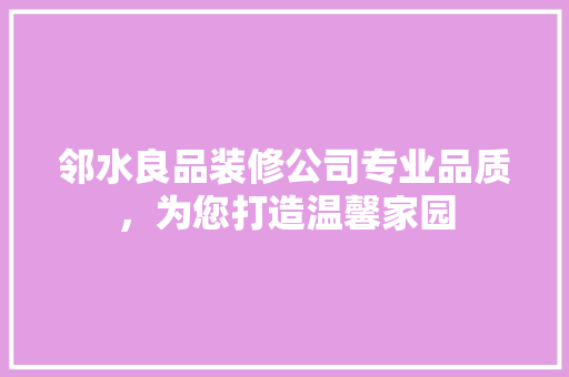 邻水良品装修公司专业品质，为您打造温馨家园
