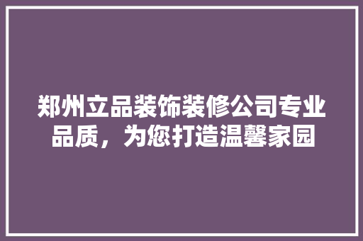 郑州立品装饰装修公司专业品质，为您打造温馨家园