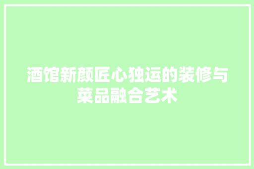 酒馆新颜匠心独运的装修与菜品融合艺术