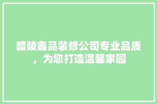 醴陵鑫品装修公司专业品质，为您打造温馨家园