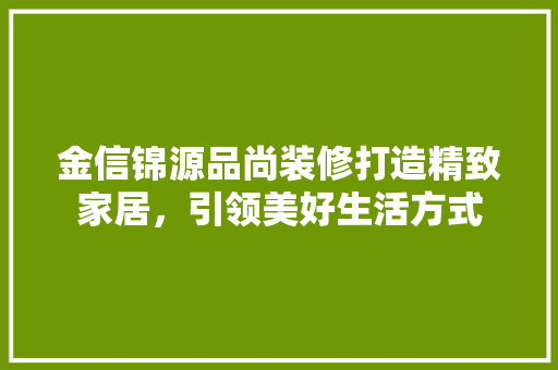 金信锦源品尚装修打造精致家居，引领美好生活方式