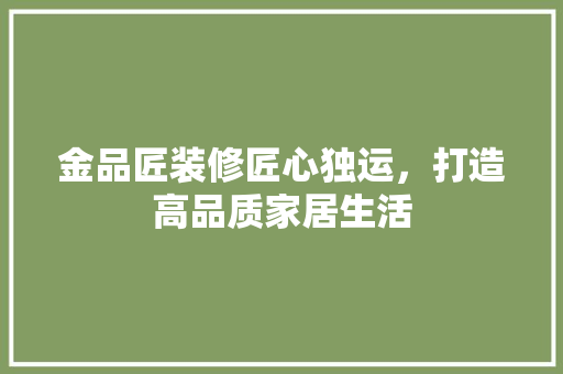 金品匠装修匠心独运，打造高品质家居生活