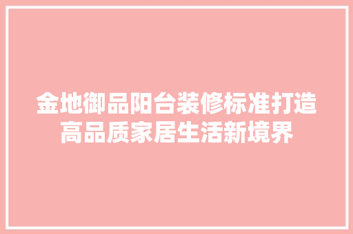 金地御品阳台装修标准打造高品质家居生活新境界