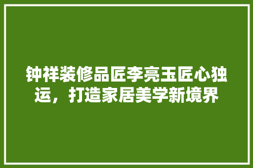 钟祥装修品匠李亮玉匠心独运，打造家居美学新境界