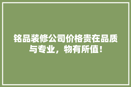 铭品装修公司价格贵在品质与专业，物有所值！