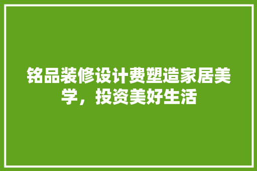 铭品装修设计费塑造家居美学，投资美好生活