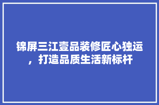 锦屏三江壹品装修匠心独运，打造品质生活新标杆
