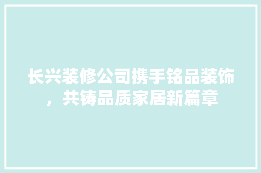 长兴装修公司携手铭品装饰，共铸品质家居新篇章