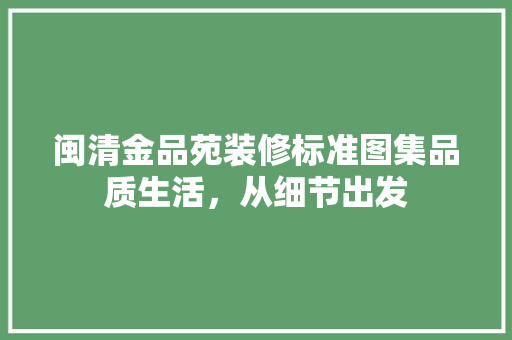 闽清金品苑装修标准图集品质生活，从细节出发